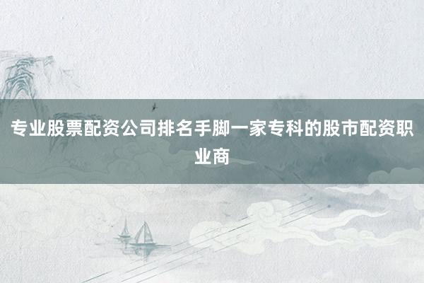 专业股票配资公司排名手脚一家专科的股市配资职业商