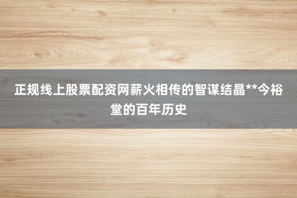 正规线上股票配资网薪火相传的智谋结晶**今裕堂的百年历史
