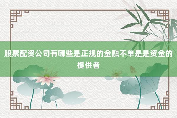 股票配资公司有哪些是正规的金融不单是是资金的提供者