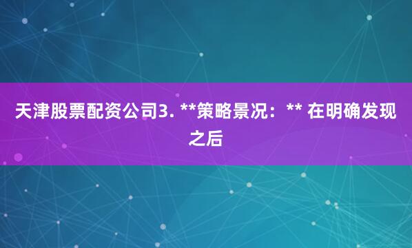 天津股票配资公司3. **策略景况：** 在明确发现之后