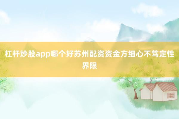 杠杆炒股app哪个好苏州配资资金方细心不笃定性界限