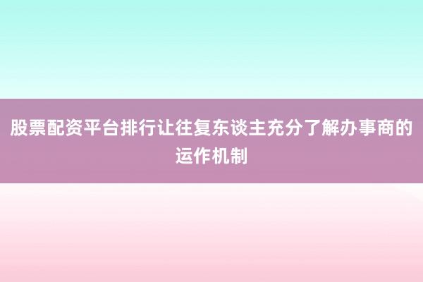 股票配资平台排行让往复东谈主充分了解办事商的运作机制