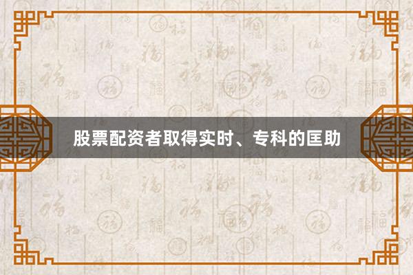 股票配资者取得实时、专科的匡助