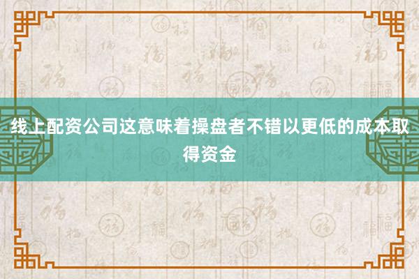 线上配资公司这意味着操盘者不错以更低的成本取得资金