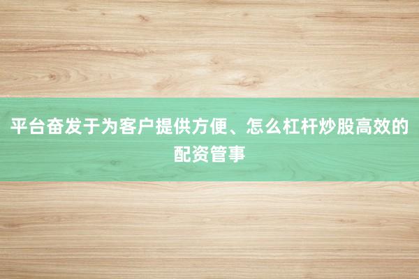 平台奋发于为客户提供方便、怎么杠杆炒股高效的配资管事