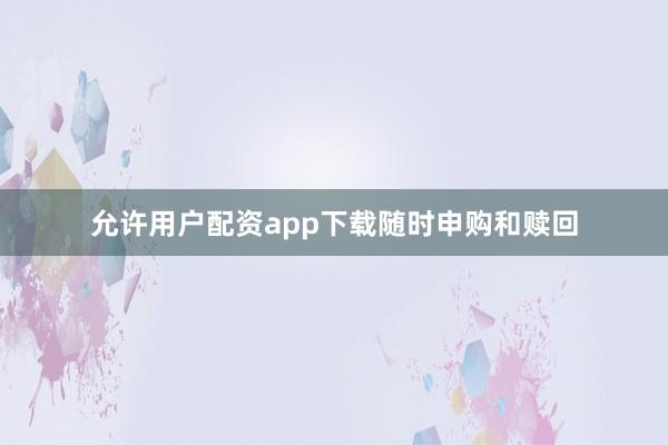 允许用户配资app下载随时申购和赎回