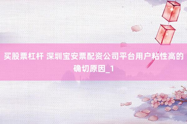 买股票杠杆 深圳宝安票配资公司平台用户粘性高的确切原因_1