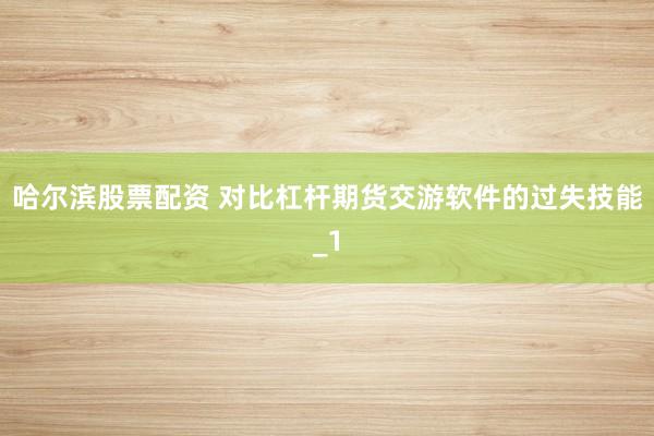 哈尔滨股票配资 对比杠杆期货交游软件的过失技能_1