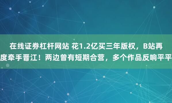 在线证劵杠杆网站 花1.2亿买三年版权，B站再度牵手晋江！两边曾有短期合营，多个作品反响平平