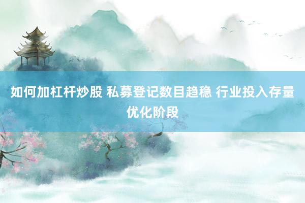 如何加杠杆炒股 私募登记数目趋稳 行业投入存量优化阶段
