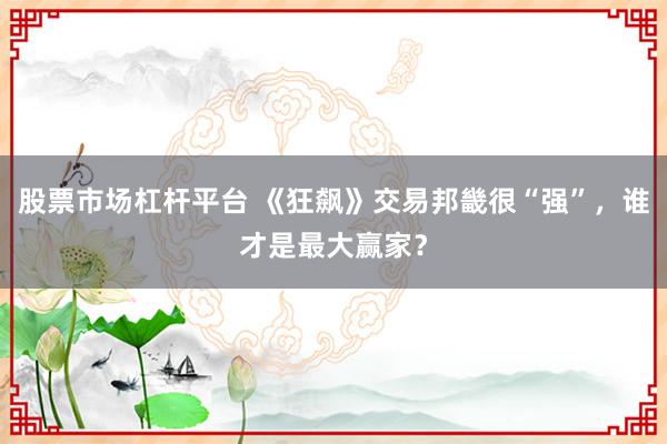 股票市场杠杆平台 《狂飙》交易邦畿很“强”，谁才是最大赢家？