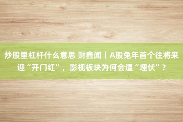 炒股里杠杆什么意思 财鑫闻丨A股兔年首个往将来迎“开门红”，影视板块为何会遭“埋伏”？