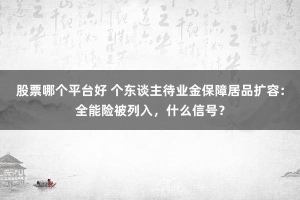 股票哪个平台好 个东谈主待业金保障居品扩容：全能险被列入，什么信号？