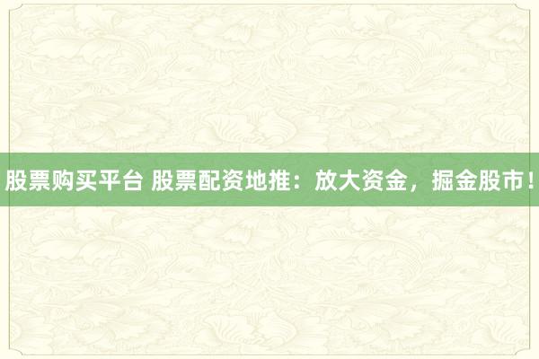 股票购买平台 股票配资地推：放大资金，掘金股市！