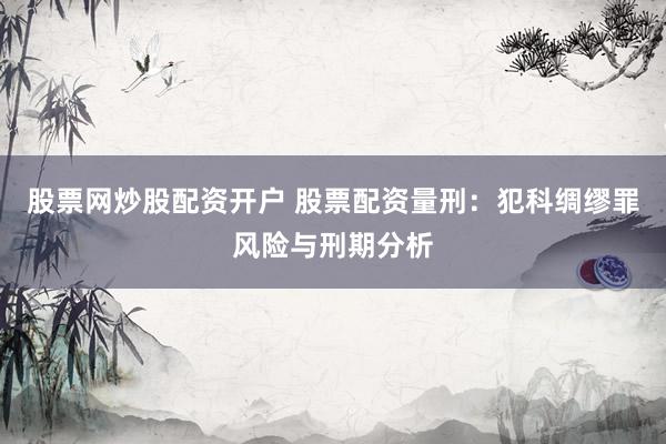 股票网炒股配资开户 股票配资量刑：犯科绸缪罪风险与刑期分析