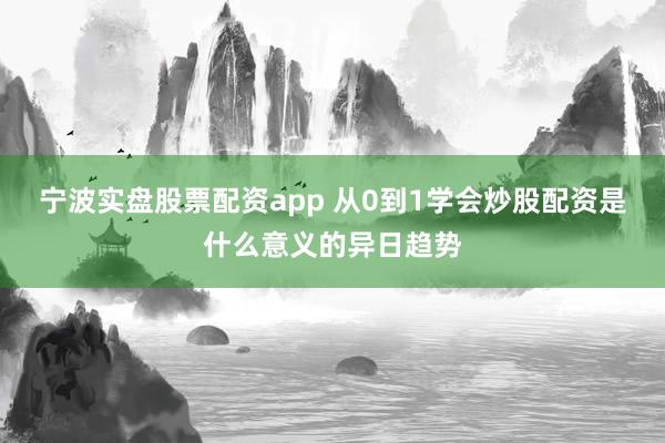 宁波实盘股票配资app 从0到1学会炒股配资是什么意义的异日趋势