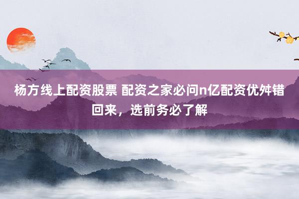 杨方线上配资股票 配资之家必问n亿配资优舛错回来，选前务必了解