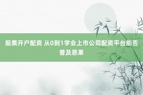 股票开户配资 从0到1学会上市公司配资平台能否普及恶果