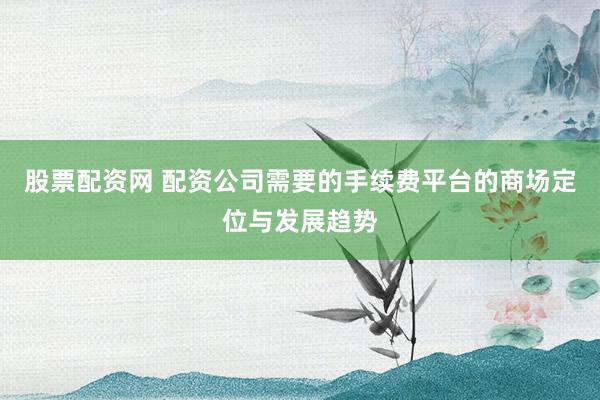股票配资网 配资公司需要的手续费平台的商场定位与发展趋势