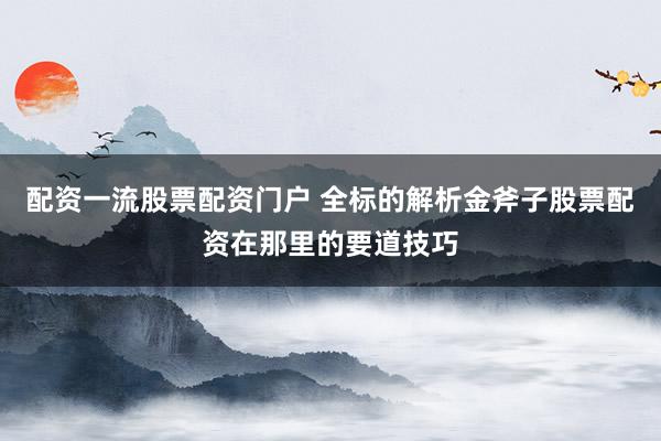 配资一流股票配资门户 全标的解析金斧子股票配资在那里的要道技巧