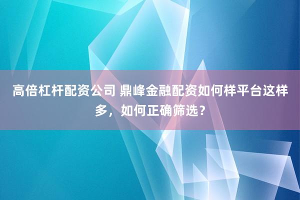 高倍杠杆配资公司 鼎峰金融配资如何样平台这样多，如何正确筛选？