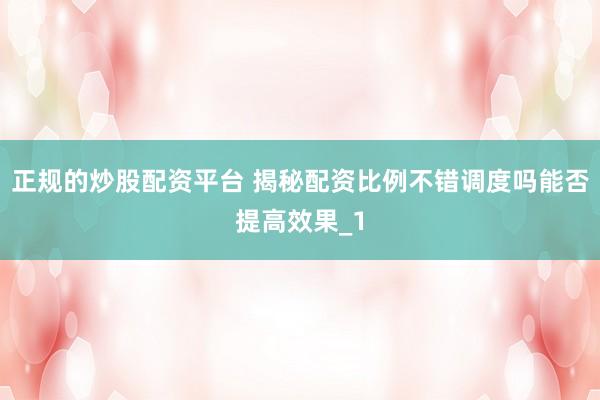 正规的炒股配资平台 揭秘配资比例不错调度吗能否提高效果_1