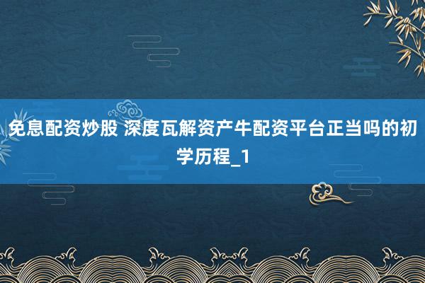 免息配资炒股 深度瓦解资产牛配资平台正当吗的初学历程_1