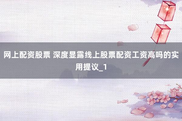 网上配资股票 深度显露线上股票配资工资高吗的实用提议_1
