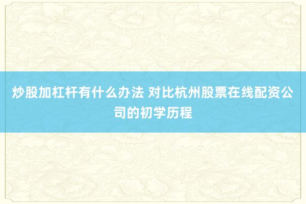 炒股加杠杆有什么办法 对比杭州股票在线配资公司的初学历程
