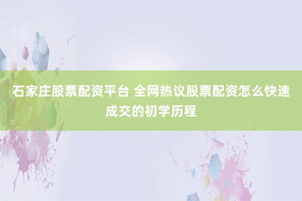 石家庄股票配资平台 全网热议股票配资怎么快速成交的初学历程