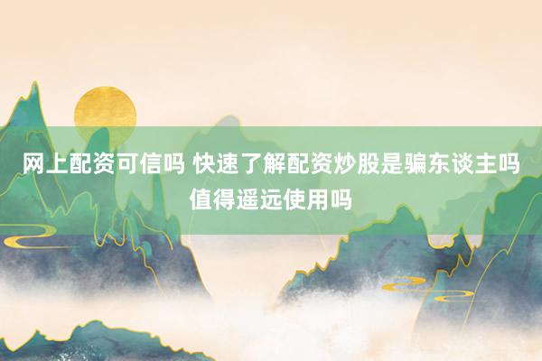 网上配资可信吗 快速了解配资炒股是骗东谈主吗值得遥远使用吗