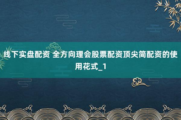 线下实盘配资 全方向理会股票配资顶尖简配资的使用花式_1