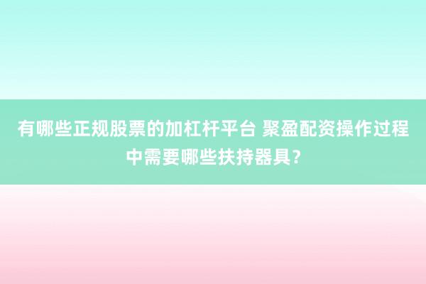 有哪些正规股票的加杠杆平台 聚盈配资操作过程中需要哪些扶持器具？