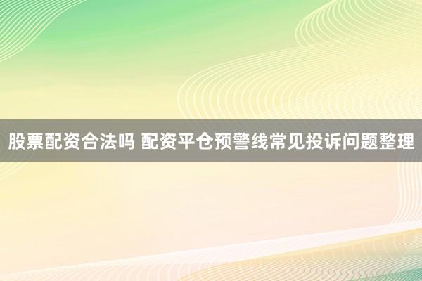 股票配资合法吗 配资平仓预警线常见投诉问题整理