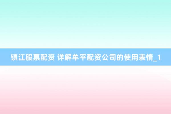 镇江股票配资 详解牟平配资公司的使用表情_1