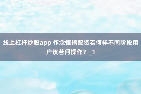 线上杠杆炒股app 作念恒指配资若何样不同阶段用户该若何操作？_1