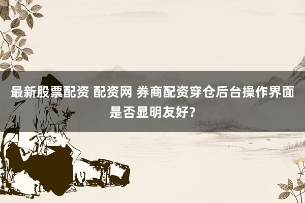 最新股票配资 配资网 券商配资穿仓后台操作界面是否显明友好？