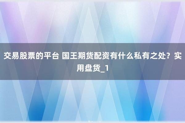 交易股票的平台 国王期货配资有什么私有之处？实用盘货_1