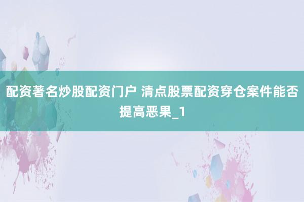 配资著名炒股配资门户 清点股票配资穿仓案件能否提高恶果_1