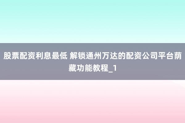 股票配资利息最低 解锁通州万达的配资公司平台荫藏功能教程_1