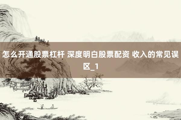 怎么开通股票杠杆 深度明白股票配资 收入的常见误区_1