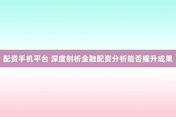 配资手机平台 深度剖析金融配资分析能否擢升成果