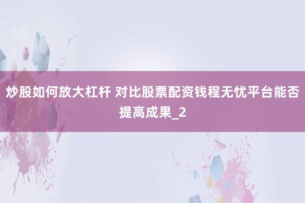 炒股如何放大杠杆 对比股票配资钱程无忧平台能否提高成果_2