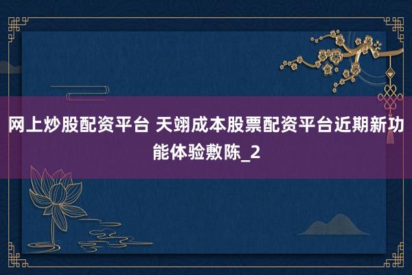 网上炒股配资平台 天翊成本股票配资平台近期新功能体验敷陈_2