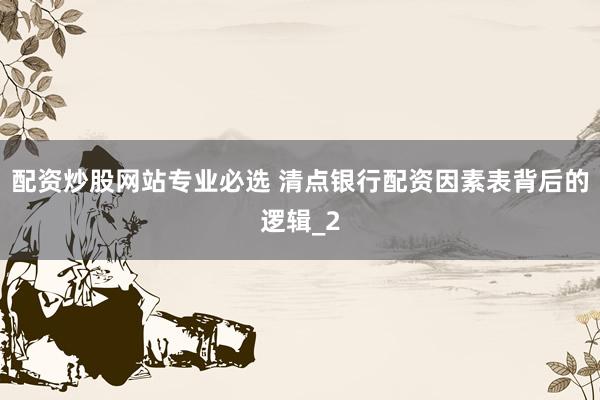 配资炒股网站专业必选 清点银行配资因素表背后的逻辑_2