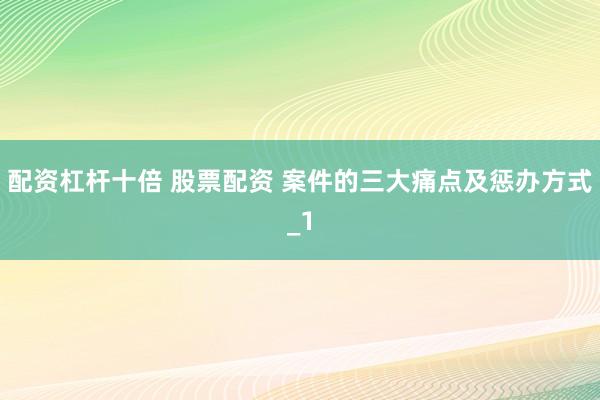 配资杠杆十倍 股票配资 案件的三大痛点及惩办方式_1
