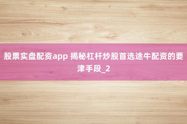 股票实盘配资app 揭秘杠杆炒股首选途牛配资的要津手段_2