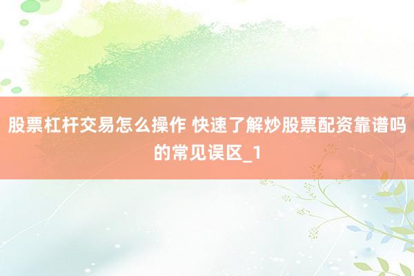 股票杠杆交易怎么操作 快速了解炒股票配资靠谱吗的常见误区_1