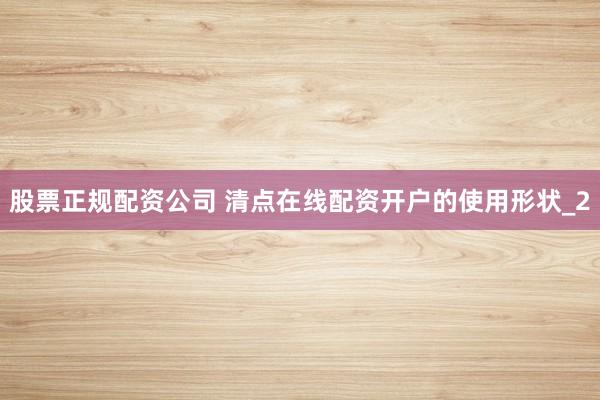 股票正规配资公司 清点在线配资开户的使用形状_2