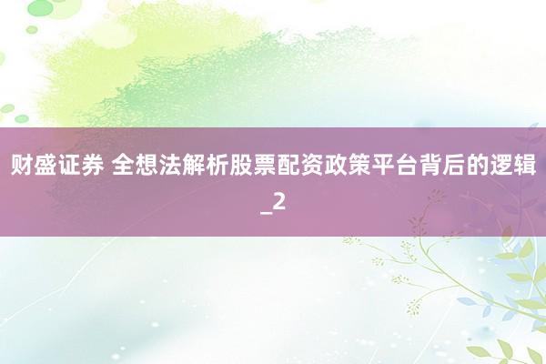 财盛证券 全想法解析股票配资政策平台背后的逻辑_2